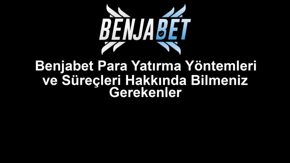 Benjabet Para Yatırma Yöntemleri ve Süreçleri Hakkında Bilmeniz Gerekenler