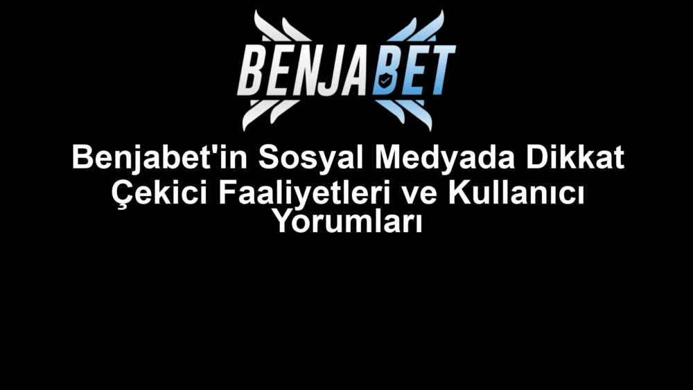 Benjabet'in Sosyal Medyada Dikkat Çekici Faaliyetleri ve Kullanıcı Yorumları